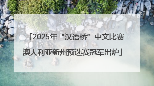 2025年“汉语桥”中文比赛澳大利亚新州预选赛冠军出炉