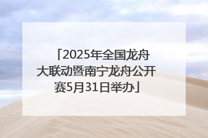 2025年全国龙舟大联动暨南宁龙舟公开赛5月31日举办
