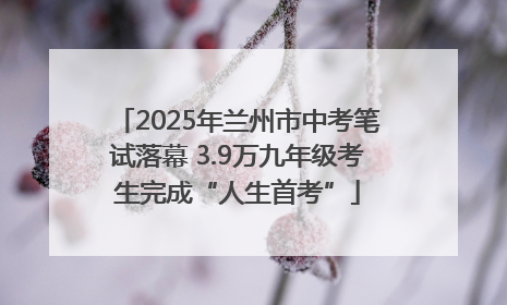 2025年兰州市中考笔试落幕 3.9万九年级考生完成“人生首考”