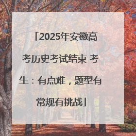 2025年安徽高考历史考试结束 考生：有点难，题型有常规有挑战