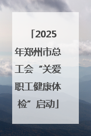 2025年郑州市总工会“关爱职工健康体检”启动