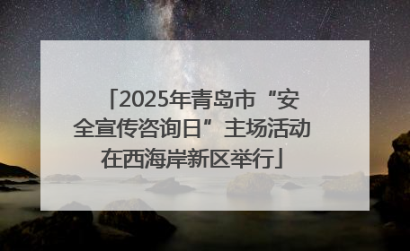 2025年青岛市“安全宣传咨询日”主场活动在西海岸新区举行