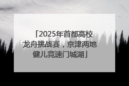 2025年首都高校龙舟挑战赛，京津两地健儿竞速门城湖