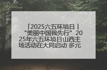 2025六五环境日丨“美丽中国我先行”2025年六五环境日山西主场活动在大同启动 多元形式绘就生态画卷
