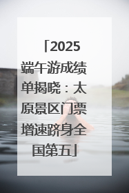 2025端午游成绩单揭晓：太原景区门票增速跻身全国第五