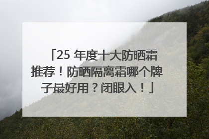 25 年度十大防晒霜推荐！防晒隔离霜哪个牌子最好用？闭眼入！