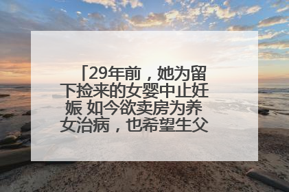 29年前，她为留下捡来的女婴中止妊娠 如今欲卖房为养女治病，也希望生父母现身丨红星寻人