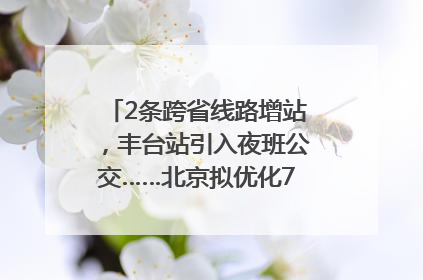 2条跨省线路增站，丰台站引入夜班公交……北京拟优化7条公交线！