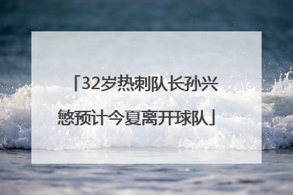 32岁热刺队长孙兴慜预计今夏离开球队