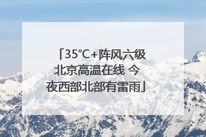 35℃+阵风六级 北京高温在线 今夜西部北部有雷雨