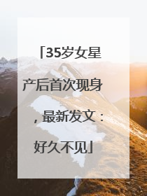 35岁女星产后首次现身，最新发文：好久不见