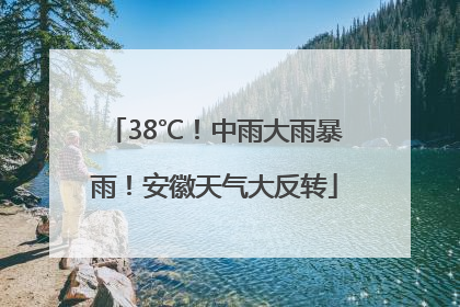 38℃！中雨大雨暴雨！安徽天气大反转