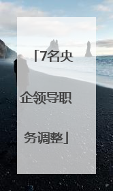 7名央企领导职务调整