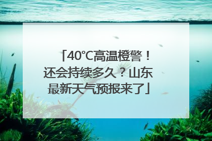 40℃高温橙警！还会持续多久？山东最新天气预报来了