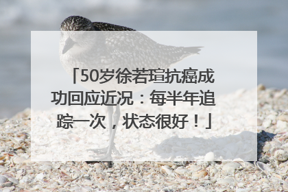 50岁徐若瑄抗癌成功回应近况：每半年追踪一次，状态很好！