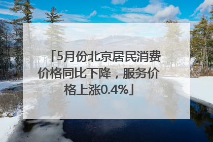 5月份北京居民消费价格同比下降，服务价格上涨0.4%