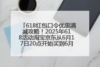 618红包口令优惠满减攻略！2025年618活动淘宝京东从6月17日20点开始买到6月18日最便宜划算！