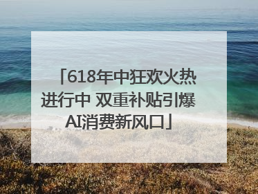 618年中狂欢火热进行中 双重补贴引爆AI消费新风口