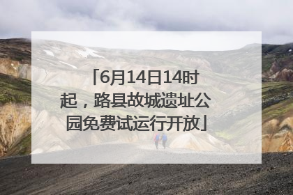 6月14日14时起，路县故城遗址公园免费试运行开放