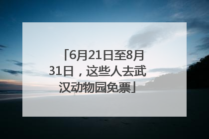 6月21日至8月31日，这些人去武汉动物园免票