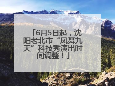 6月5日起，沈阳老北市“凤舞九天”科技秀演出时间调整！