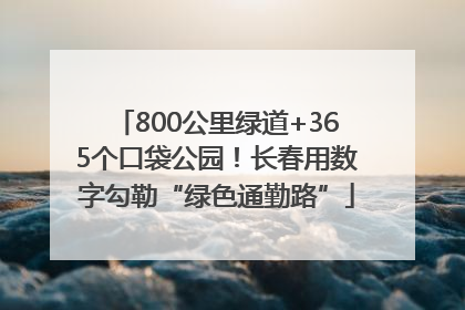 800公里绿道+365个口袋公园！长春用数字勾勒“绿色通勤路”