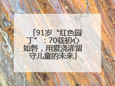 91岁“红色园丁”：70载初心如磐，用爱浇灌留守儿童的未来