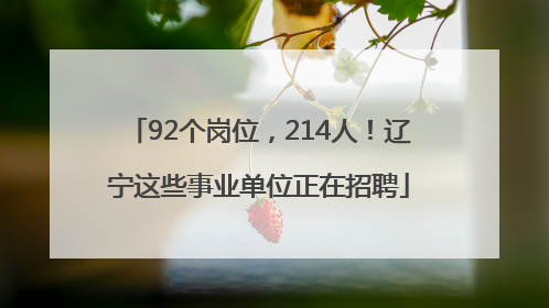 92个岗位，214人！辽宁这些事业单位正在招聘