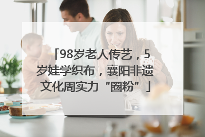 98岁老人传艺，5岁娃学织布，襄阳非遗文化周实力“圈粉”