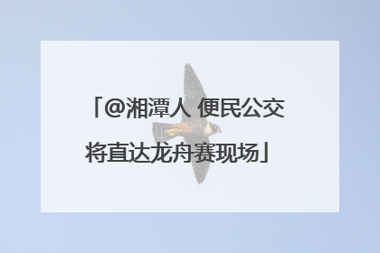 @湘潭人 便民公交将直达龙舟赛现场