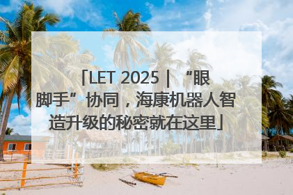LET 2025｜“眼脚手”协同，海康机器人智造升级的秘密就在这里
