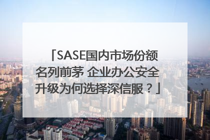 SASE国内市场份额名列前茅 企业办公安全升级为何选择深信服？
